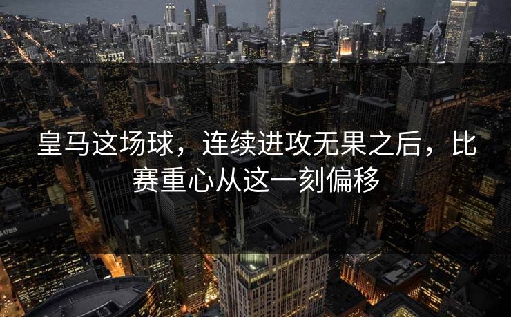 皇马这场球，连续进攻无果之后，比赛重心从这一刻偏移