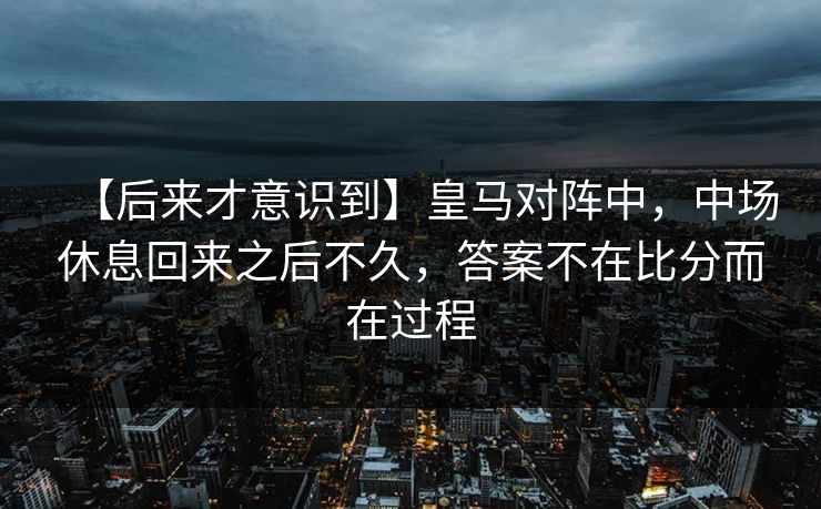 【后来才意识到】皇马对阵中，中场休息回来之后不久，答案不在比分而在过程
