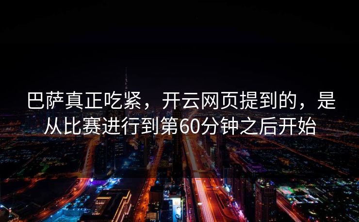 巴萨真正吃紧，开云网页提到的，是从比赛进行到第60分钟之后开始