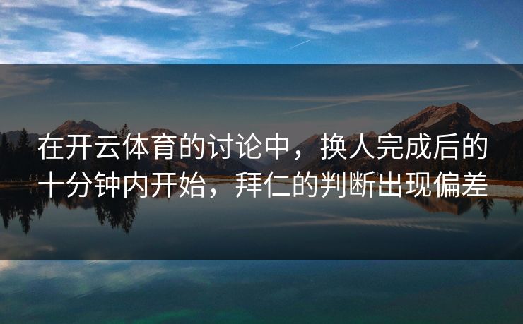 在开云体育的讨论中，换人完成后的十分钟内开始，拜仁的判断出现偏差