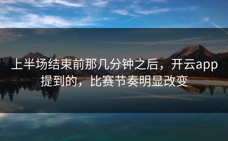 上半场结束前那几分钟之后，开云app提到的，比赛节奏明显改变