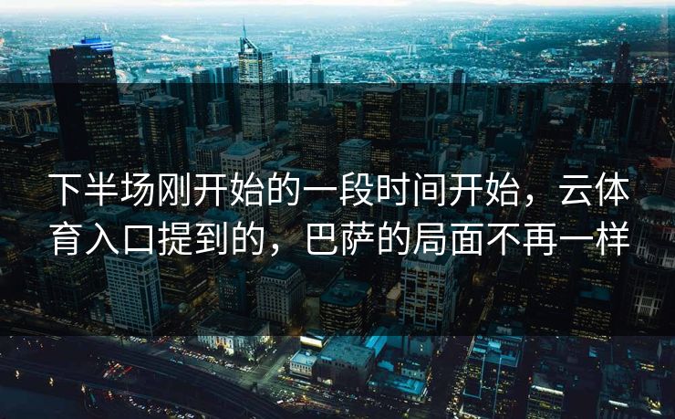 下半场刚开始的一段时间开始，云体育入口提到的，巴萨的局面不再一样