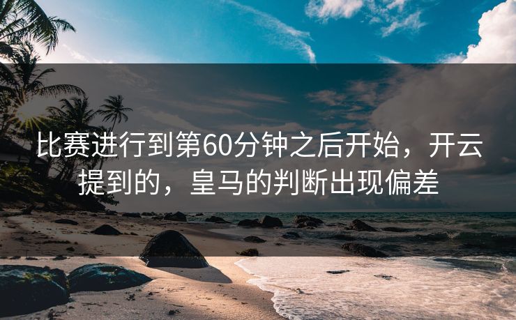 比赛进行到第60分钟之后开始，开云提到的，皇马的判断出现偏差