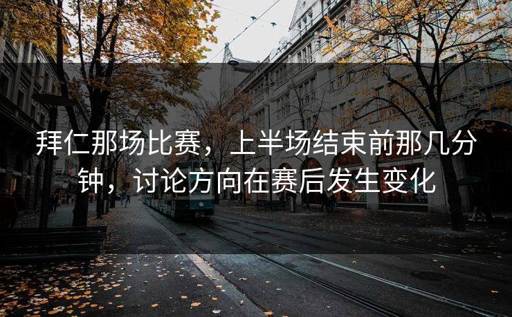 拜仁那场比赛，上半场结束前那几分钟，讨论方向在赛后发生变化