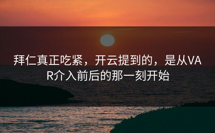 拜仁真正吃紧，开云提到的，是从VAR介入前后的那一刻开始