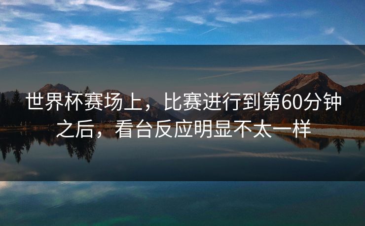 世界杯赛场上，比赛进行到第60分钟之后，看台反应明显不太一样