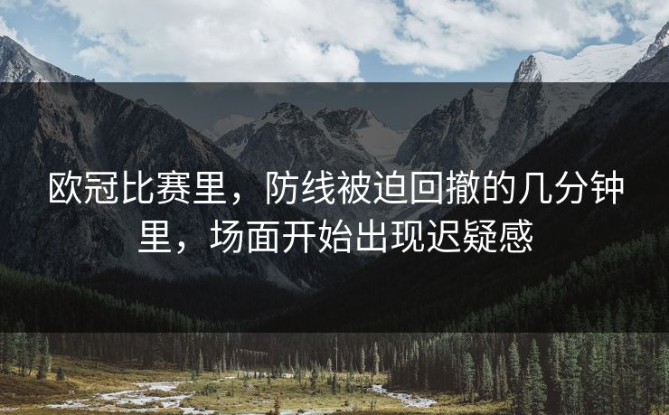 欧冠比赛里，防线被迫回撤的几分钟里，场面开始出现迟疑感