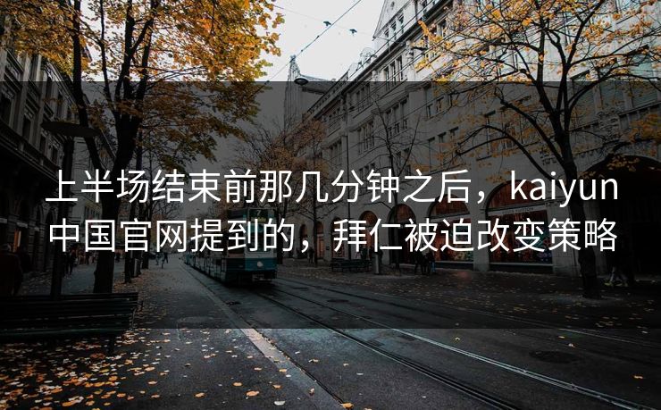 上半场结束前那几分钟之后，kaiyun中国官网提到的，拜仁被迫改变策略