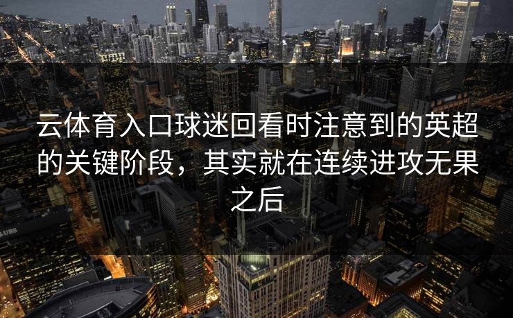 云体育入口球迷回看时注意到的英超的关键阶段，其实就在连续进攻无果之后