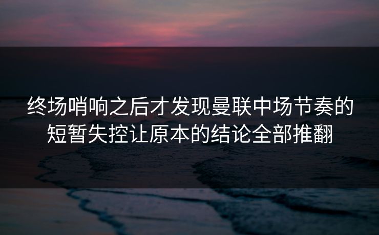 终场哨响之后才发现曼联中场节奏的短暂失控让原本的结论全部推翻