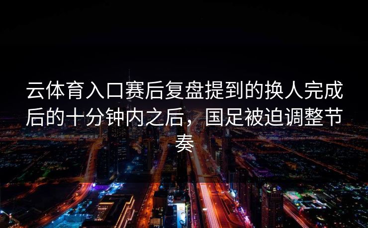 云体育入口赛后复盘提到的换人完成后的十分钟内之后，国足被迫调整节奏