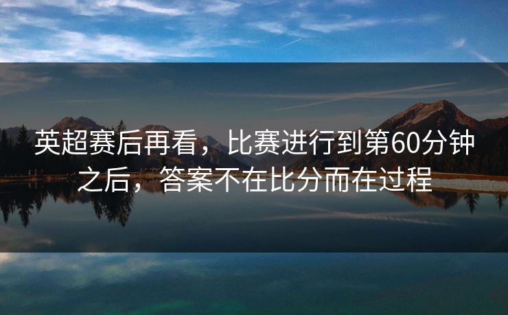 英超赛后再看，比赛进行到第60分钟之后，答案不在比分而在过程