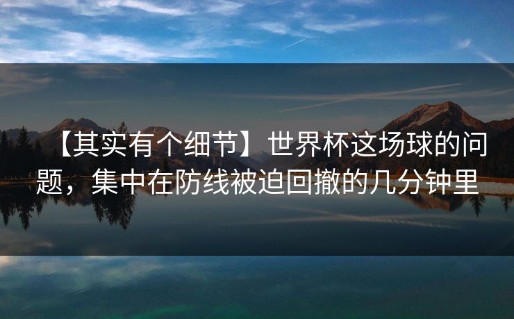 【其实有个细节】世界杯这场球的问题，集中在防线被迫回撤的几分钟里