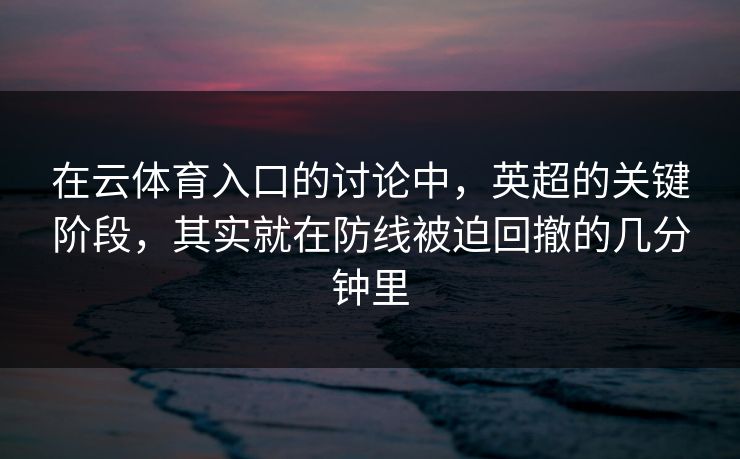 在云体育入口的讨论中，英超的关键阶段，其实就在防线被迫回撤的几分钟里
