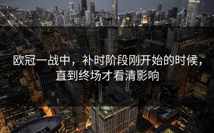 欧冠一战中，补时阶段刚开始的时候，直到终场才看清影响
