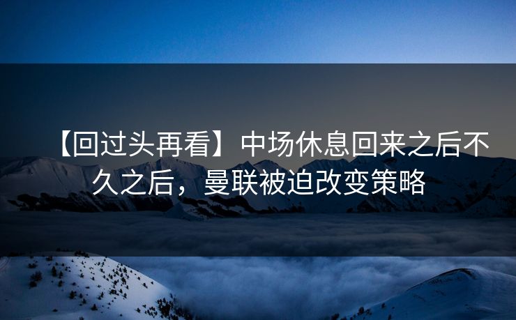【回过头再看】中场休息回来之后不久之后，曼联被迫改变策略