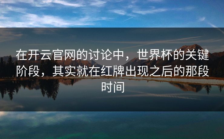 在开云官网的讨论中,世界杯的关键阶段,其实就在红牌出现之后的那段时间 在开云官网的讨论中,世界杯的关键阶段,其实就在红牌出现之后的那段时间