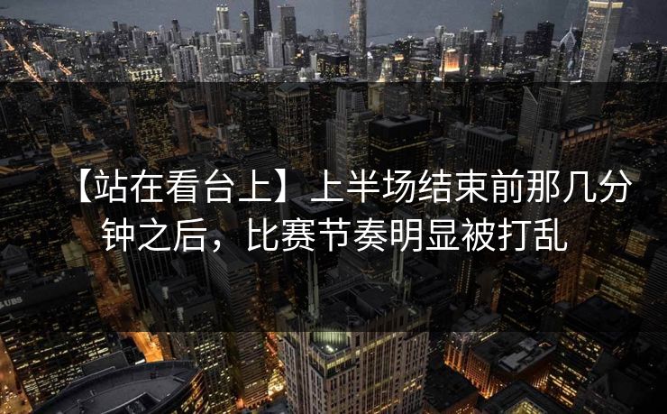 【站在看台上】上半场结束前那几分钟之后,比赛节奏明显被打乱 【站在看台上】上半场结束前那几分钟之后,比赛节奏明显被打乱