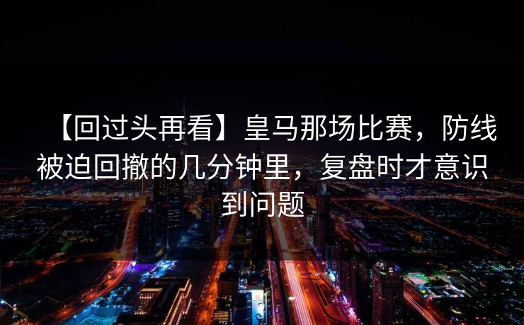 【回过头再看】皇马那场比赛,防线被迫回撤的几分钟里,复盘时才意识到问题 【回过头再看】皇马那场比赛,防线被迫回撤的几分钟里,复盘时才意识到问题