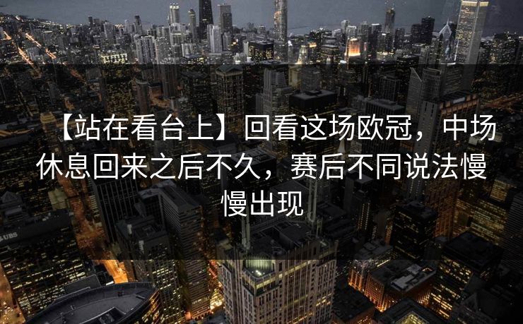 【站在看台上】回看这场欧冠，中场休息回来之后不久，赛后不同说法慢慢出现