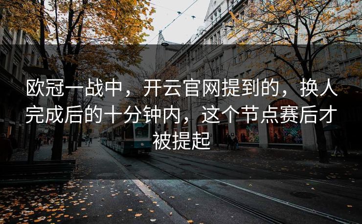 欧冠一战中，开云官网提到的，换人完成后的十分钟内，这个节点赛后才被提起