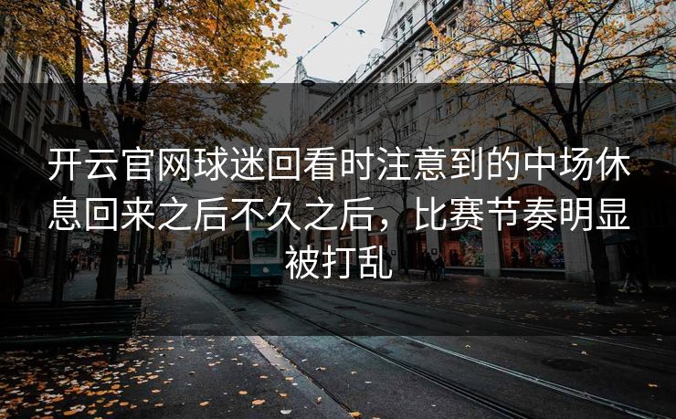 开云官网球迷回看时注意到的中场休息回来之后不久之后，比赛节奏明显被打乱