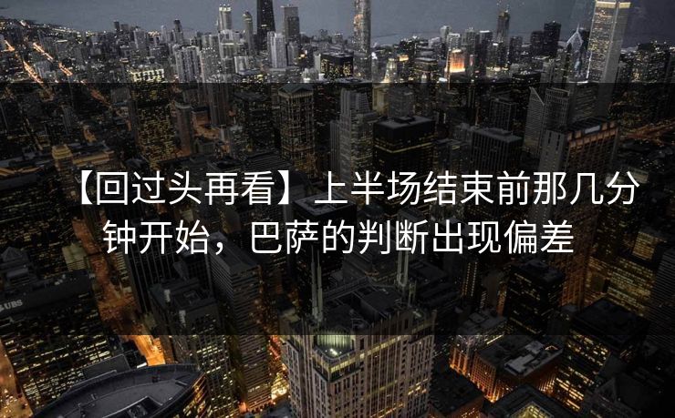 【回过头再看】上半场结束前那几分钟开始，巴萨的判断出现偏差