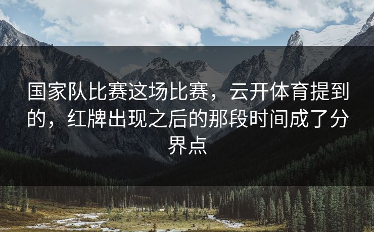 国家队比赛这场比赛，云开体育提到的，红牌出现之后的那段时间成了分界点
