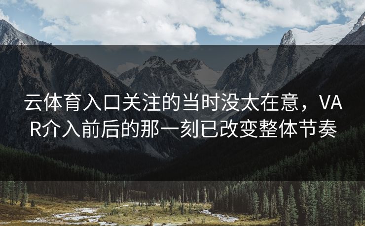 云体育入口关注的当时没太在意，VAR介入前后的那一刻已改变整体节奏
